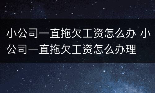 小公司一直拖欠工资怎么办 小公司一直拖欠工资怎么办理