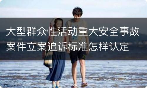 大型群众性活动重大安全事故案件立案追诉标准怎样认定