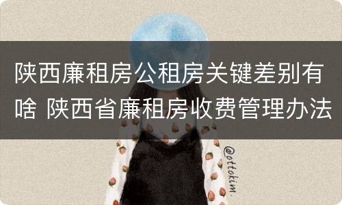 陕西廉租房公租房关键差别有啥 陕西省廉租房收费管理办法