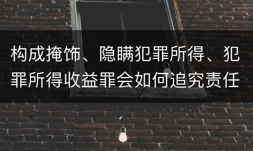 构成掩饰、隐瞒犯罪所得、犯罪所得收益罪会如何追究责任