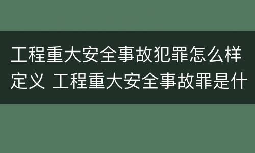 工程重大安全事故犯罪怎么样定义 工程重大安全事故罪是什么犯罪