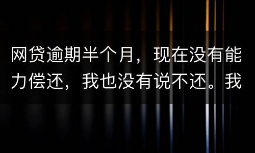 网贷逾期半个月，现在没有能力偿还，我也没有说不还。我该怎么做