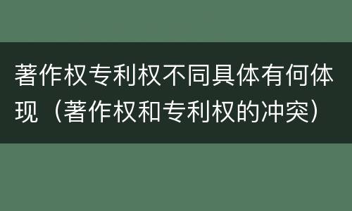 著作权专利权不同具体有何体现（著作权和专利权的冲突）