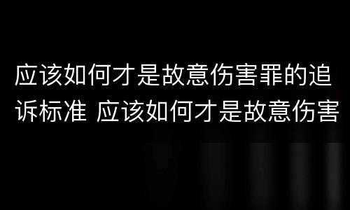 应该如何才是故意伤害罪的追诉标准 应该如何才是故意伤害罪的追诉标准呢