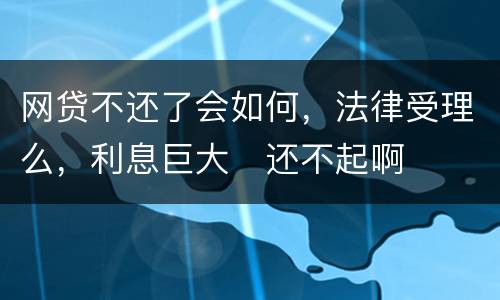 网贷不还了会如何，法律受理么，利息巨大
还不起啊