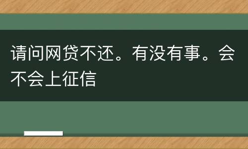 请问网贷不还。有没有事。会不会上征信