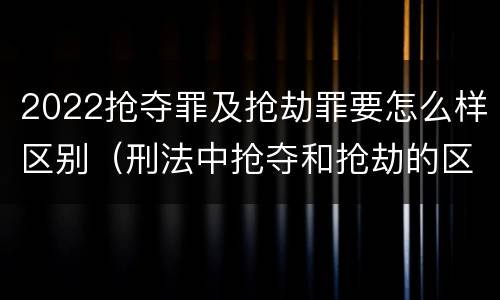 2022抢夺罪及抢劫罪要怎么样区别（刑法中抢夺和抢劫的区别）