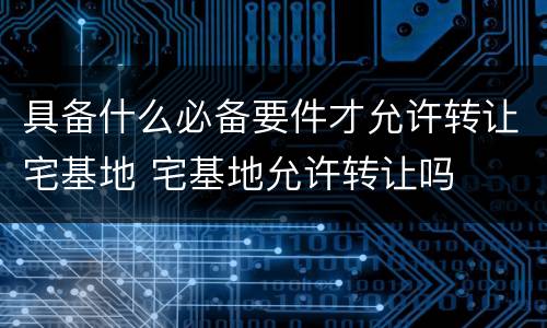 具备什么必备要件才允许转让宅基地 宅基地允许转让吗