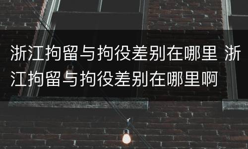 浙江拘留与拘役差别在哪里 浙江拘留与拘役差别在哪里啊
