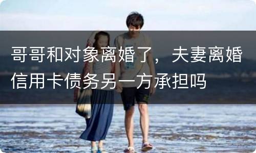 哥哥和对象离婚了，夫妻离婚信用卡债务另一方承担吗
