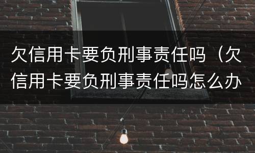 欠信用卡要负刑事责任吗（欠信用卡要负刑事责任吗怎么办）