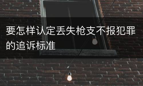 要怎样认定丢失枪支不报犯罪的追诉标准