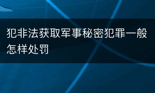 犯非法获取军事秘密犯罪一般怎样处罚