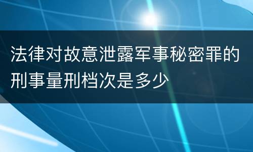 法律对故意泄露军事秘密罪的刑事量刑档次是多少