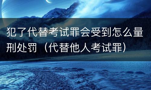 犯了代替考试罪会受到怎么量刑处罚（代替他人考试罪）