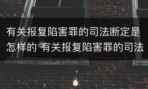 有关报复陷害罪的司法断定是怎样的 有关报复陷害罪的司法断定是怎样的处罚