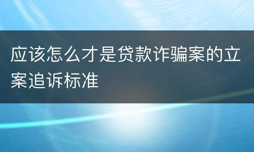 应该怎么才是贷款诈骗案的立案追诉标准
