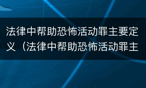 法律中帮助恐怖活动罪主要定义（法律中帮助恐怖活动罪主要定义是什么）