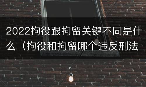 2022拘役跟拘留关键不同是什么（拘役和拘留哪个违反刑法）