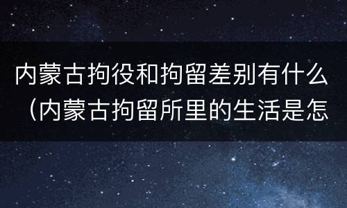 内蒙古拘役和拘留差别有什么（内蒙古拘留所里的生活是怎么样的）