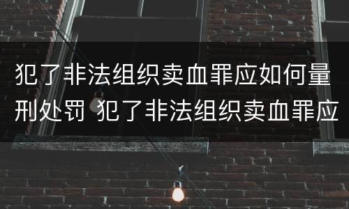 犯了非法组织卖血罪应如何量刑处罚 犯了非法组织卖血罪应如何量刑处罚呢