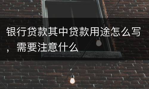 银行贷款其中贷款用途怎么写，需要注意什么