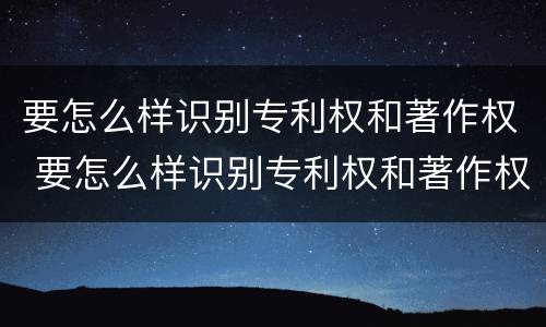 要怎么样识别专利权和著作权 要怎么样识别专利权和著作权呢