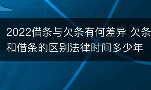 2022借条与欠条有何差异 欠条和借条的区别法律时间多少年