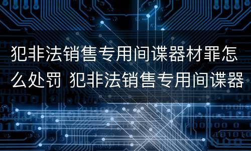 犯非法销售专用间谍器材罪怎么处罚 犯非法销售专用间谍器材罪怎么处罚的