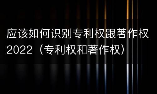 应该如何识别专利权跟著作权2022（专利权和著作权）
