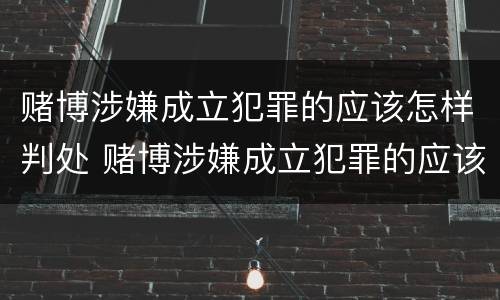 赌博涉嫌成立犯罪的应该怎样判处 赌博涉嫌成立犯罪的应该怎样判处呢