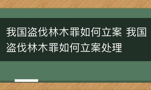 我国盗伐林木罪如何立案 我国盗伐林木罪如何立案处理