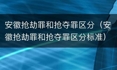 安徽抢劫罪和抢夺罪区分（安徽抢劫罪和抢夺罪区分标准）
