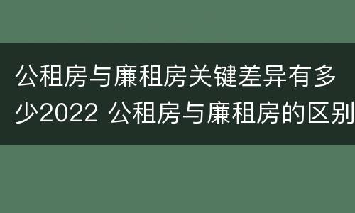 公租房与廉租房关键差异有多少2022 公租房与廉租房的区别都在此,别再搞错了!