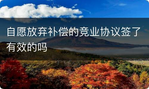 自愿放弃补偿的竞业协议签了有效的吗