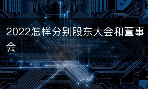 2022怎样分别股东大会和董事会