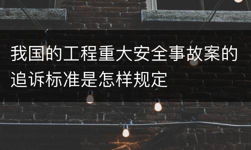 我国的工程重大安全事故案的追诉标准是怎样规定