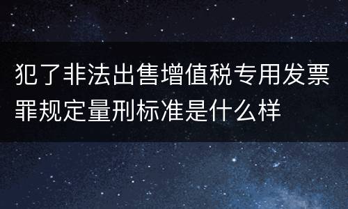 犯了非法出售增值税专用发票罪规定量刑标准是什么样