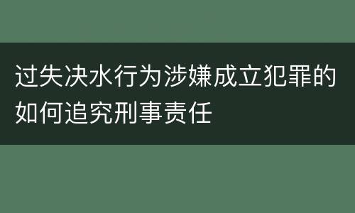 过失决水行为涉嫌成立犯罪的如何追究刑事责任