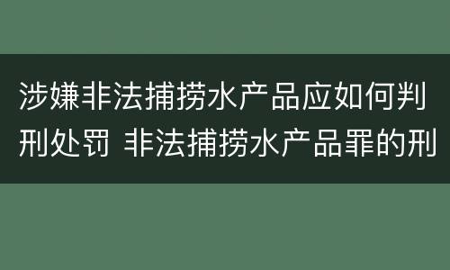 涉嫌非法捕捞水产品应如何判刑处罚 非法捕捞水产品罪的刑法处罚