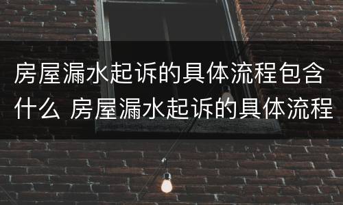 房屋漏水起诉的具体流程包含什么 房屋漏水起诉的具体流程包含什么法律