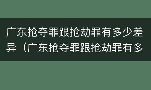 广东抢夺罪跟抢劫罪有多少差异（广东抢夺罪跟抢劫罪有多少差异呢）
