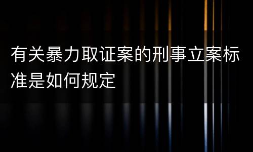 有关暴力取证案的刑事立案标准是如何规定