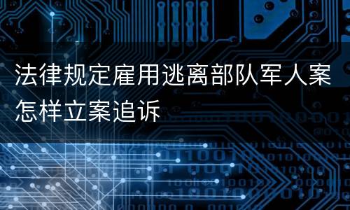 法律规定雇用逃离部队军人案怎样立案追诉