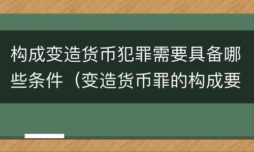 构成变造货币犯罪需要具备哪些条件（变造货币罪的构成要件）
