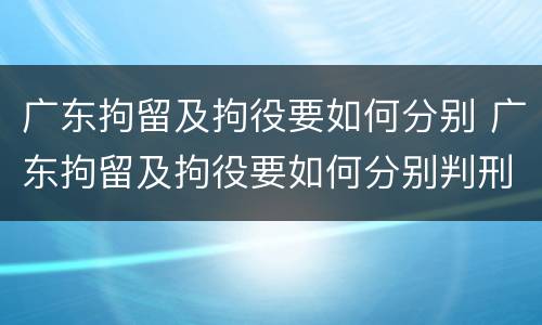 广东拘留及拘役要如何分别 广东拘留及拘役要如何分别判刑