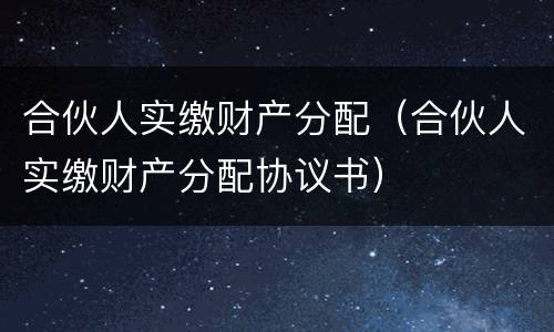 合伙人实缴财产分配（合伙人实缴财产分配协议书）
