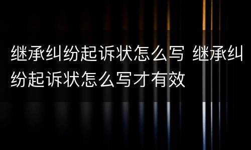 继承纠纷起诉状怎么写 继承纠纷起诉状怎么写才有效