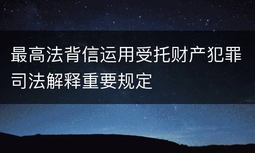 最高法背信运用受托财产犯罪司法解释重要规定