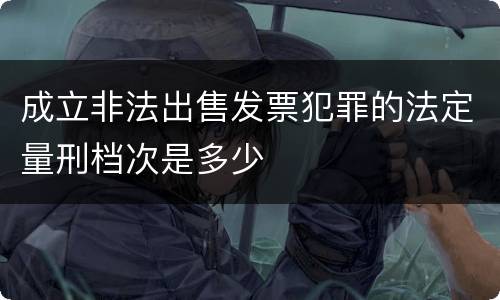 成立非法出售发票犯罪的法定量刑档次是多少